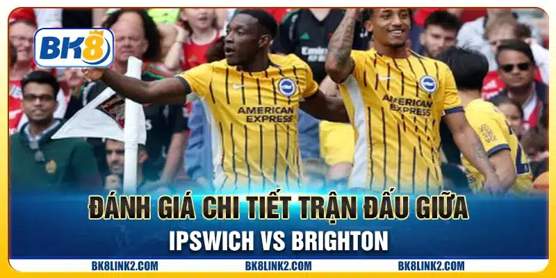 Đánh giá chi tiết trận đấu giữa Ipswich vs Brighton