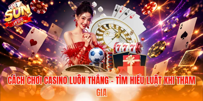 Cách chơi Casino luôn thắng - Tìm hiểu luật khi tham gia
